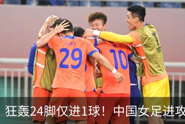 狂轰24脚仅进1球！中国女足进攻效率堪忧无缘亚运连胜